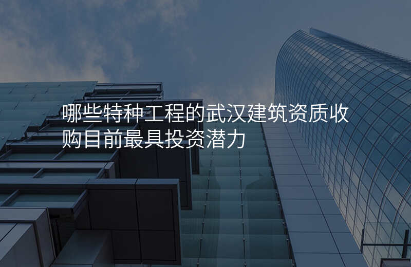 哪些特种工程的武汉建筑资质收购目前最具投资潜力
