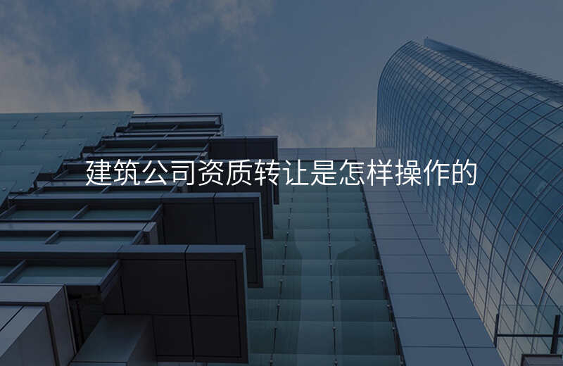 建筑公司资质转让是怎样操作的