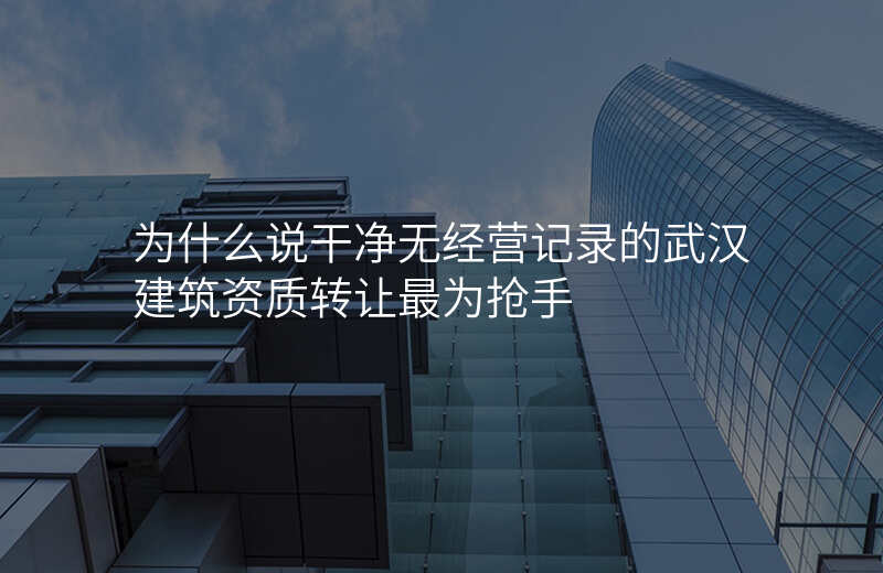 为什么说干净无经营记录的武汉建筑资质转让最为抢手