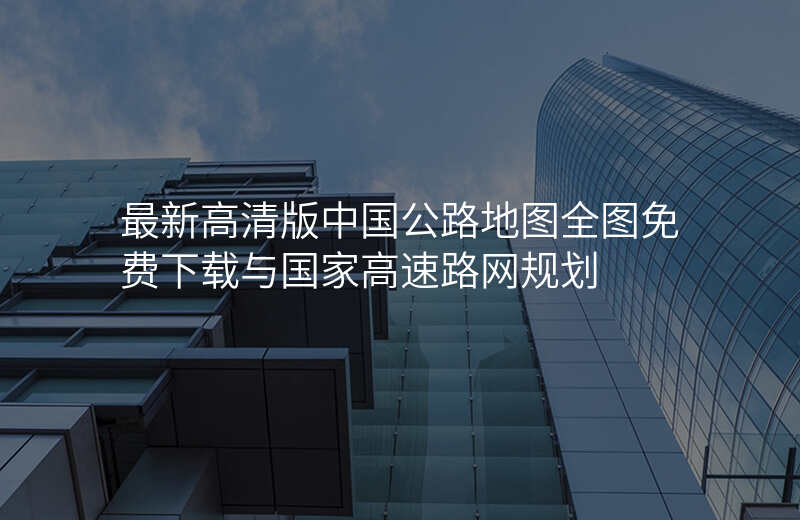 最新高清版中国公路地图全图免费下载与国家高速路网规划