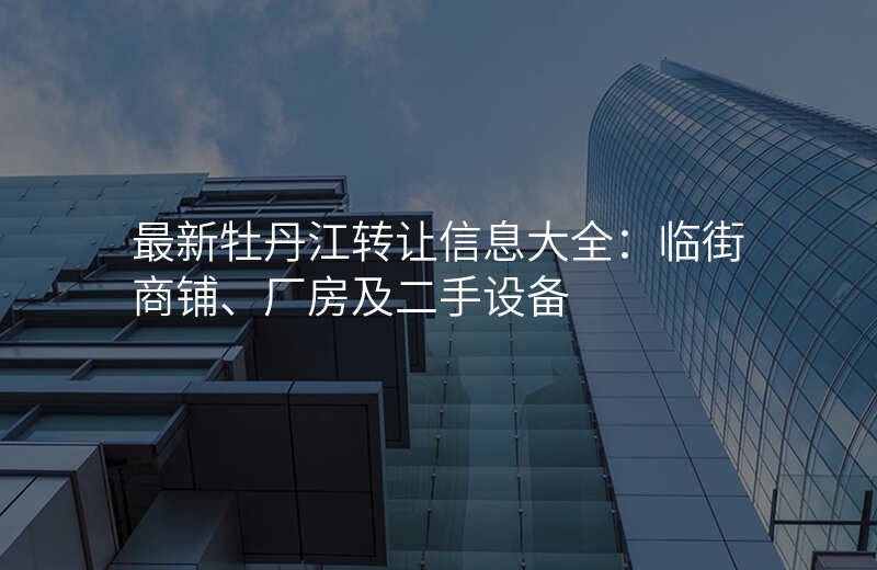 最新牡丹江转让信息大全:临街商铺、厂房及二手设备
