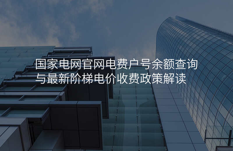 国家电网官网电费户号余额查询与最新阶梯电价收费政策解读