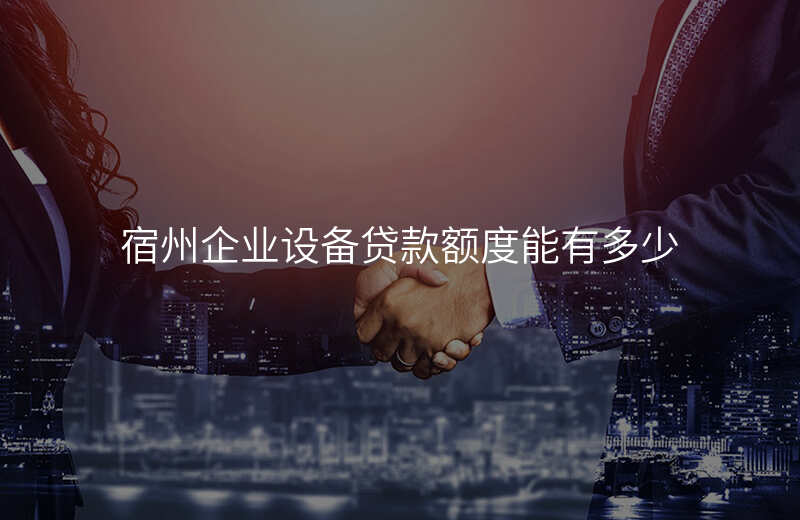 宿州企业设备贷款额度能有多少