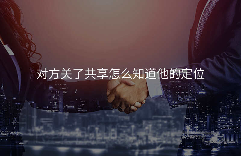 怎么知道对方关闭了位置共享 怎么知道对方关闭了位置共享