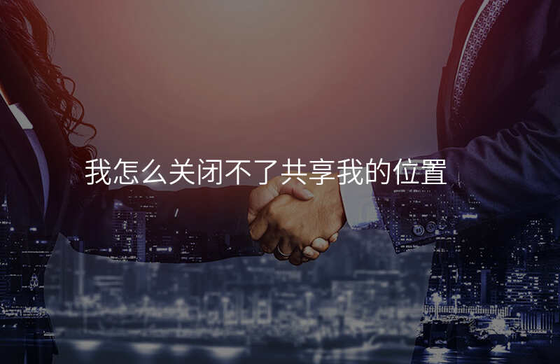 为什么无法关闭共享我的位置 为什么无法关闭共享我的位置