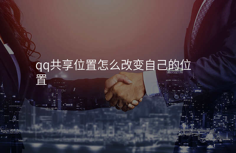 qq共享位置怎么修改虚拟位置 qq共享位置怎么修改虚拟位置