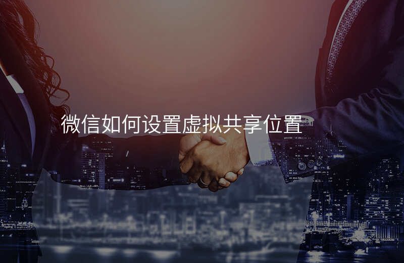 微信怎么设置虚拟共享位置 微信怎么设置虚拟共享位置