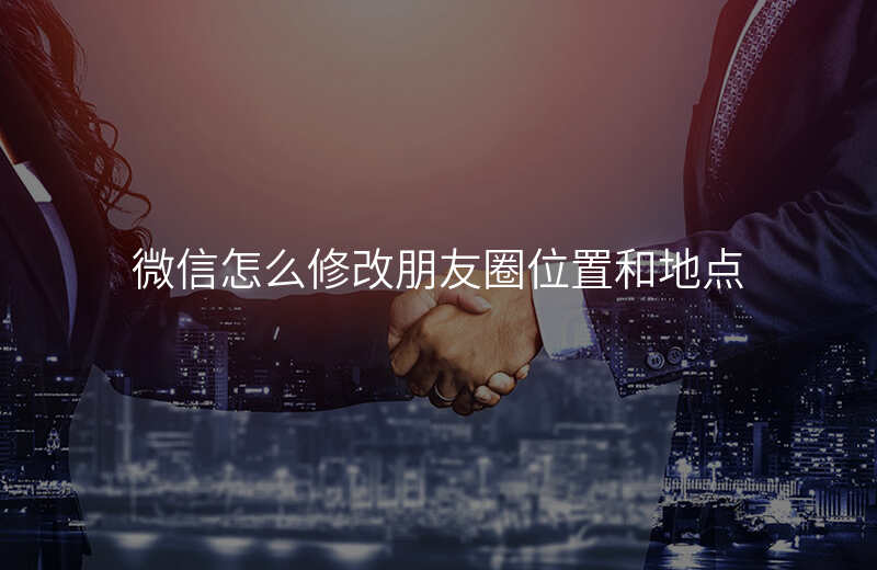 微信怎么修改朋友圈位置 微信怎么修改朋友圈位置
