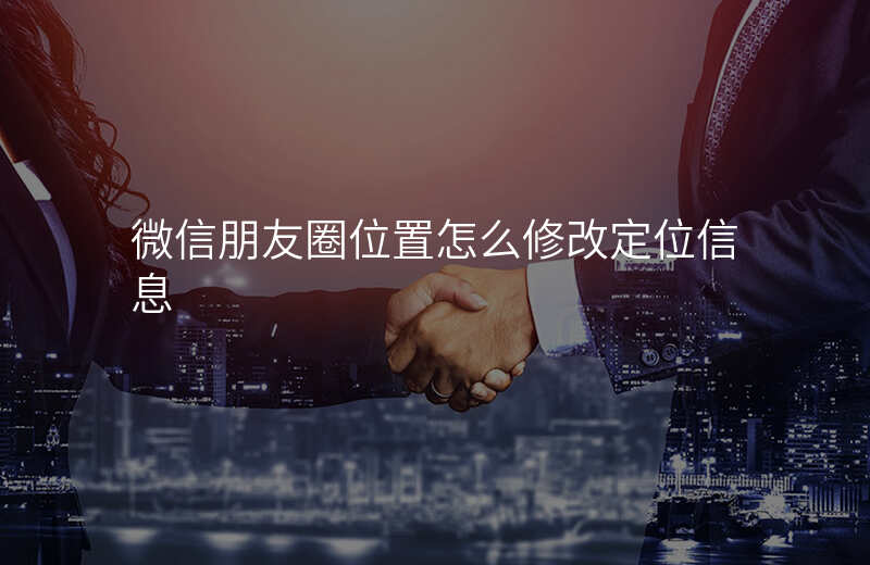 微信朋友圈位置怎么修改 微信朋友圈位置怎么修改