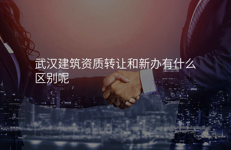 武汉建筑资质转让和新办有什么区别呢