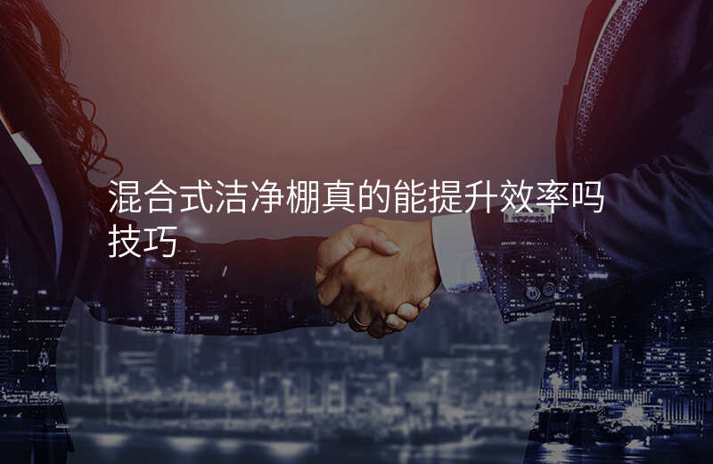 混合式洁净棚真的能提升效率吗技巧