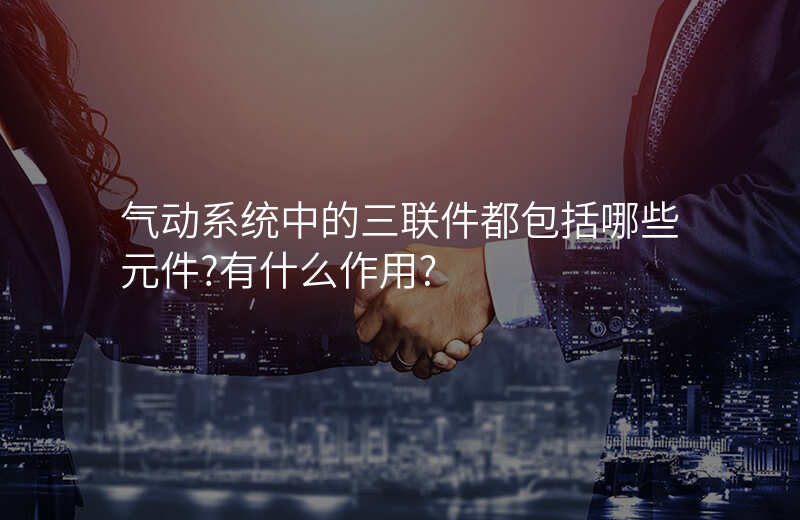 气动系统中的三联件都包括哪些元件?有什么作用?