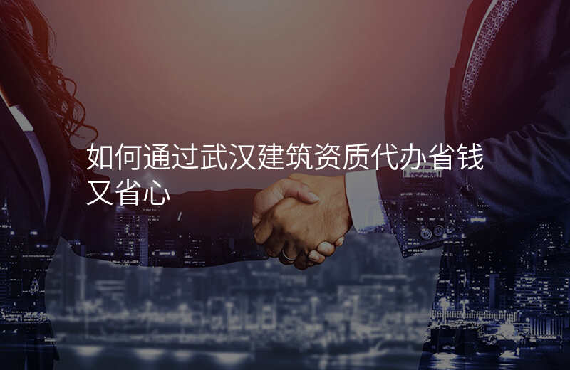 如何通过武汉建筑资质代办省钱又省心