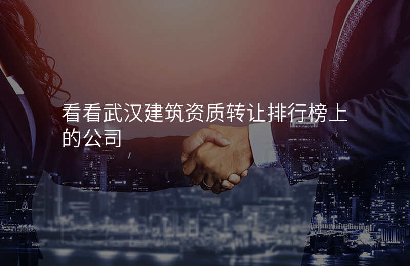 看看武汉建筑资质转让排行榜上的公司