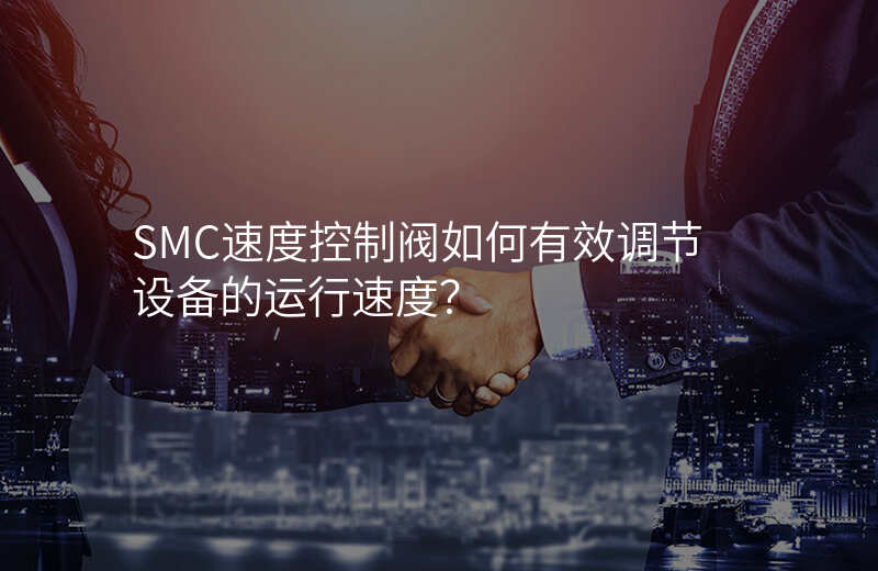 SMC速度控制阀如何有效调节设备的运行速度?