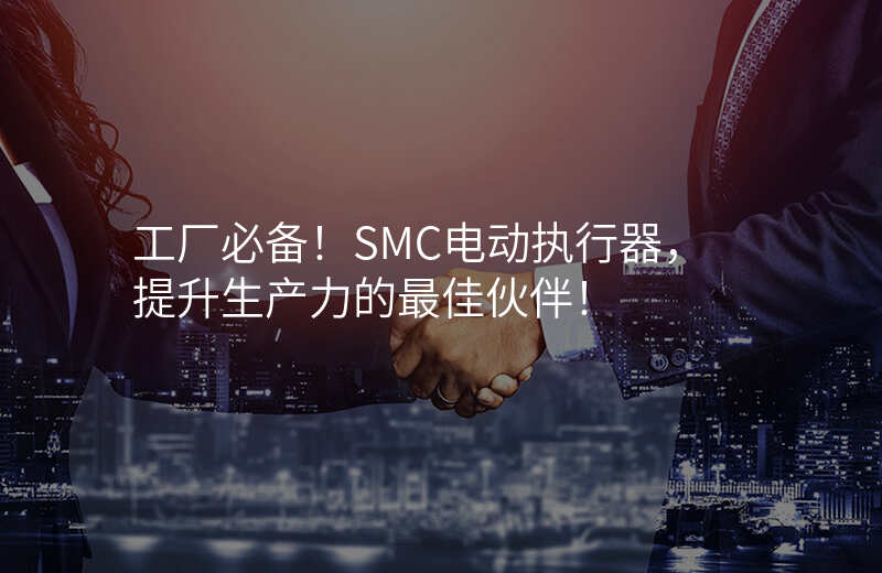 工厂必备!SMC电动执行器,提升生产力的最佳伙伴!