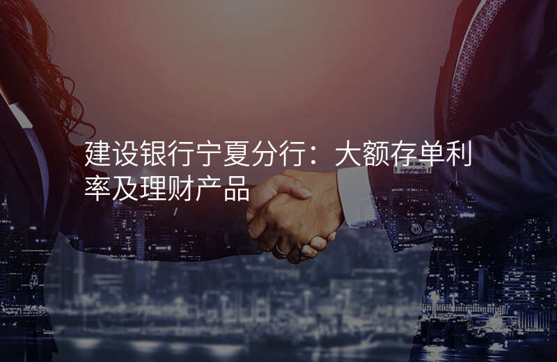 建设银行宁夏分行:大额存单利率及理财产品