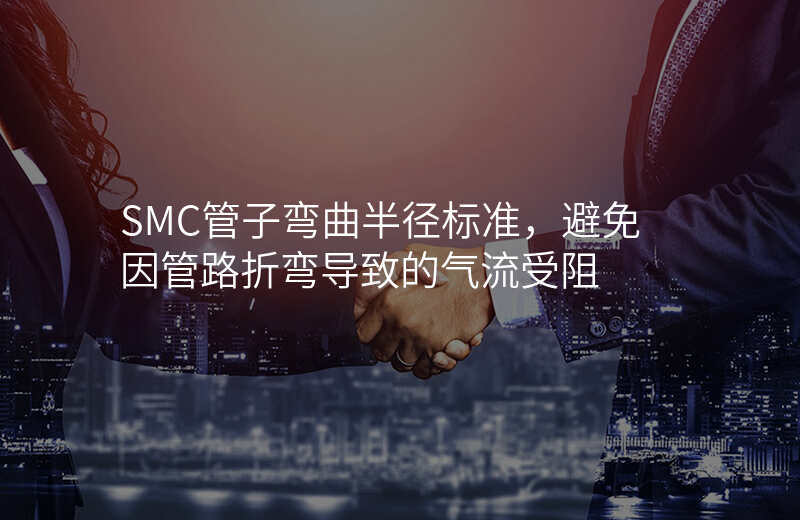 SMC管子弯曲半径标准,避免因管路折弯导致的气流受阻