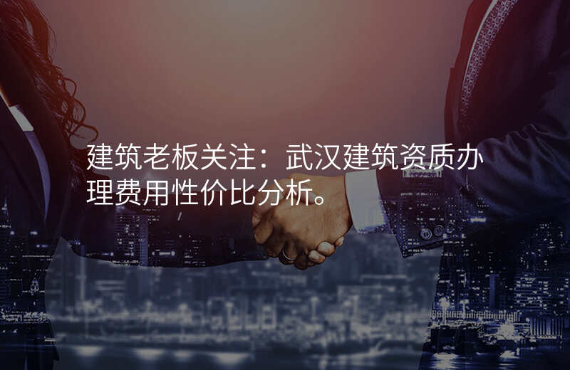 建筑老板关注:武汉建筑资质办理费用性价比分析。