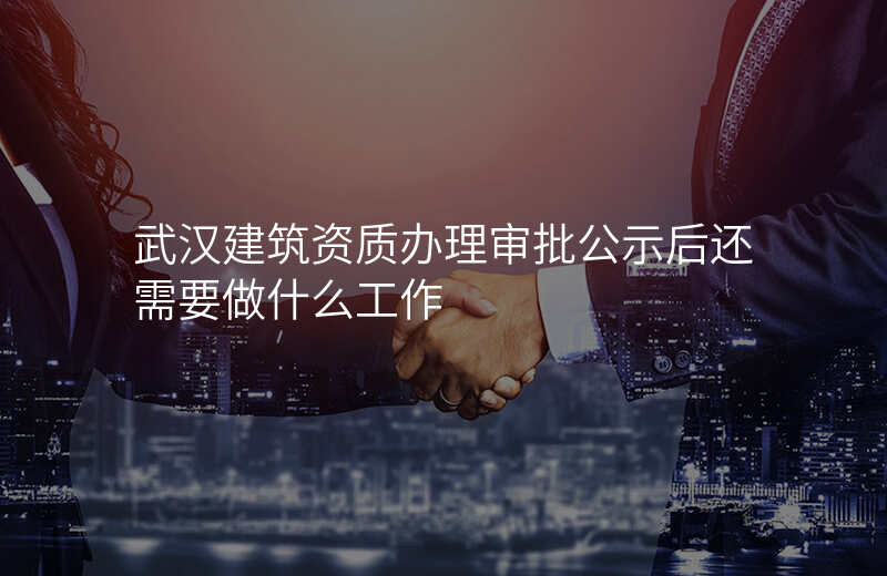 武汉建筑资质办理审批公示后还需要做什么工作