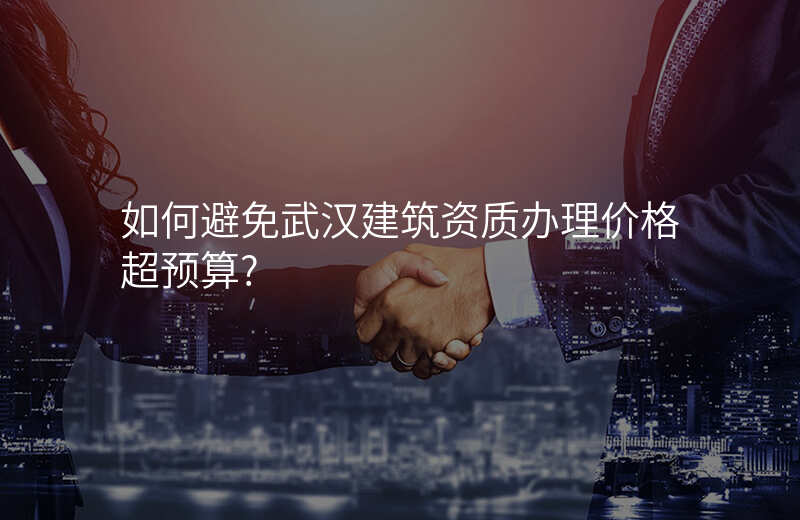 如何避免武汉建筑资质办理价格超预算?