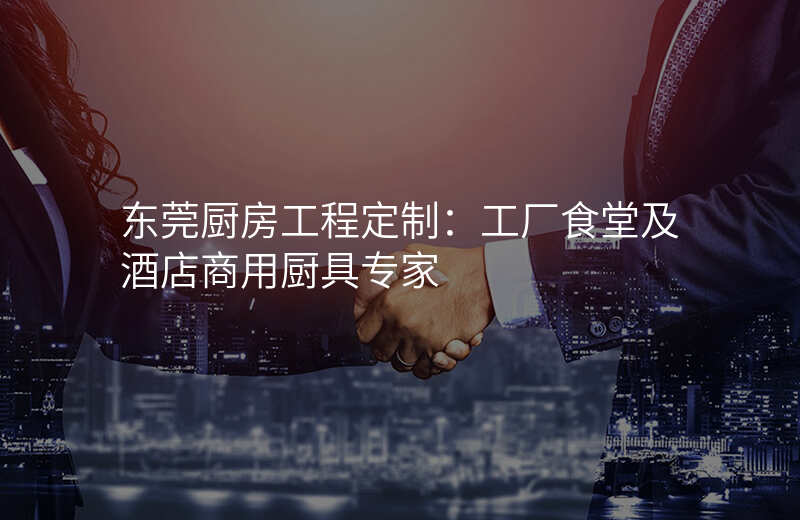 东莞厨房工程定制:工厂食堂及酒店商用厨具专家