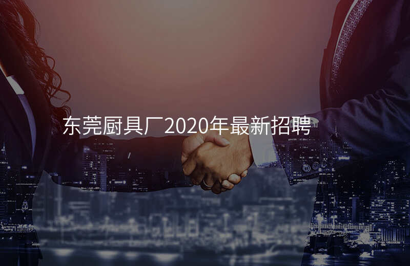 东莞厨具厂2020年最新招聘