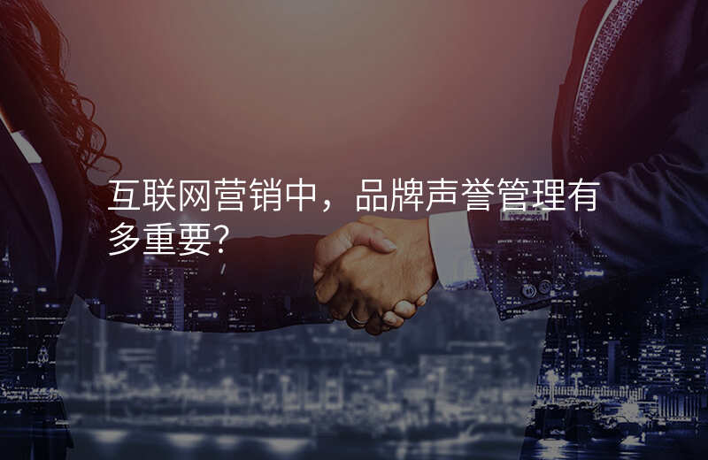 互联网营销中,品牌声誉管理有多重要?