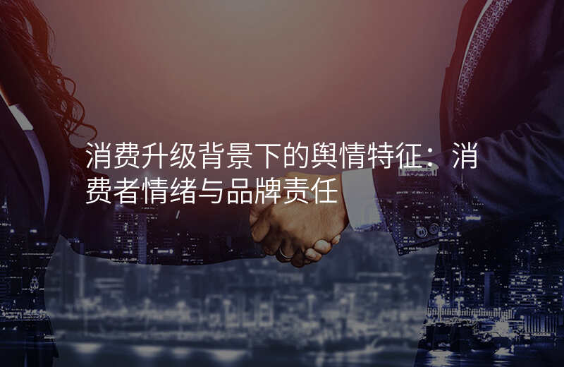 消费升级背景下的舆情特征:消费者情绪与品牌责任