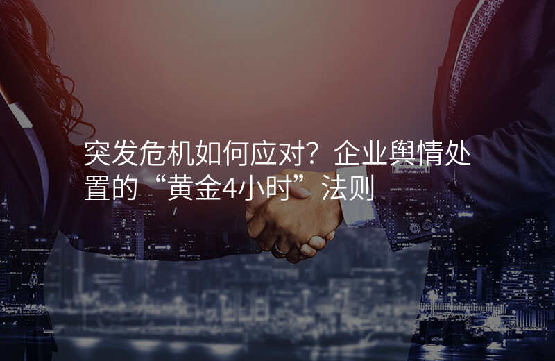 突发危机如何应对?企业舆情处置的“黄金4小时”法则