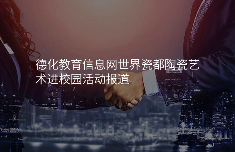 德化教育信息网世界瓷都陶瓷艺术进校园活动报道