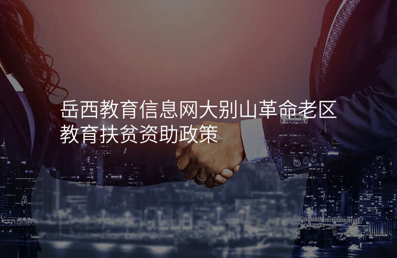 岳西教育信息网大别山革命老区教育扶贫资助政策