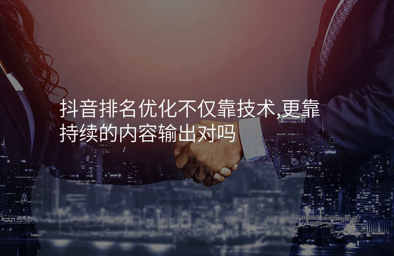 抖音排名优化不仅靠技术,更靠持续的内容输出对吗