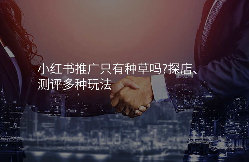 小红书推广只有种草吗?探店、测评多种玩法