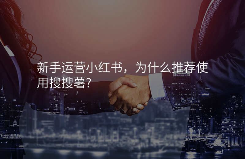 新手运营小红书,为什么推荐使用搜搜薯?