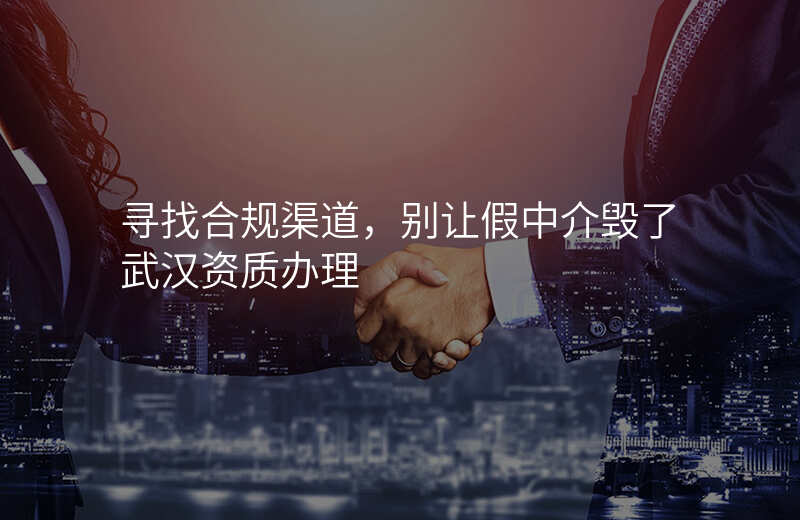 寻找合规渠道,别让假中介毁了武汉资质办理