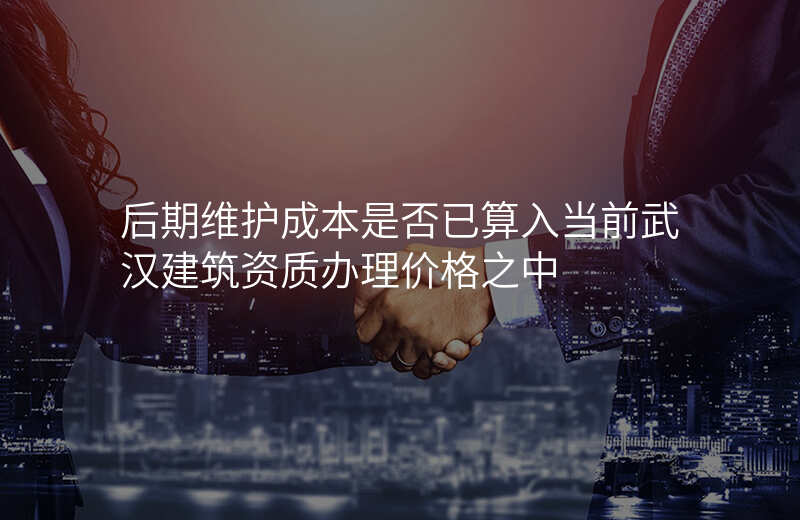 后期维护成本是否已算入当前武汉建筑资质办理价格之中