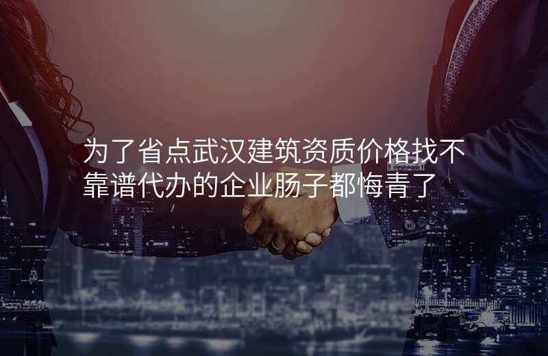 为了省点武汉建筑资质价格找不靠谱代办的企业肠子都悔青了