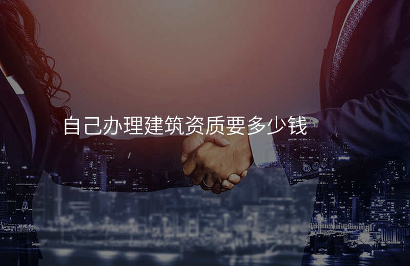 自己办理建筑资质要多少钱