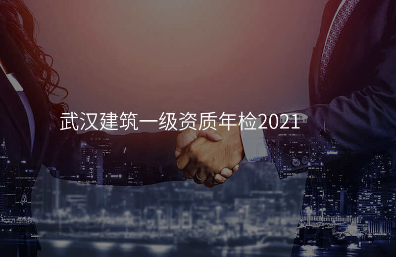 武汉建筑一级资质年检2021