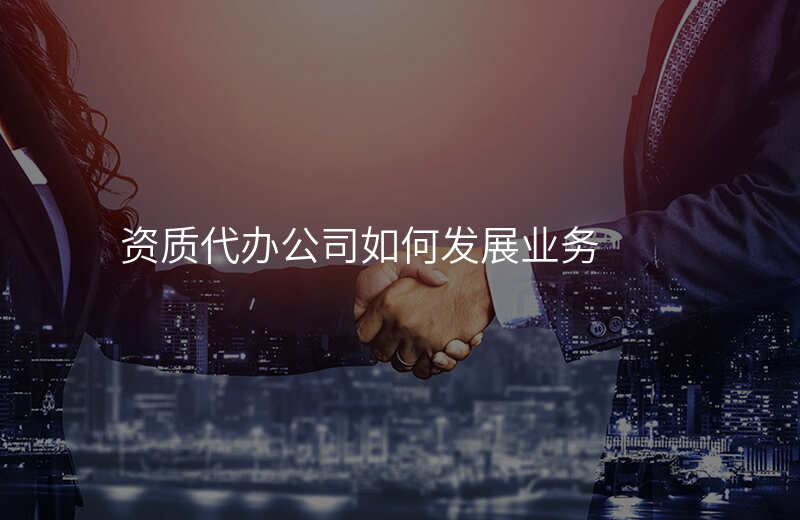 资质代办公司如何发展业务