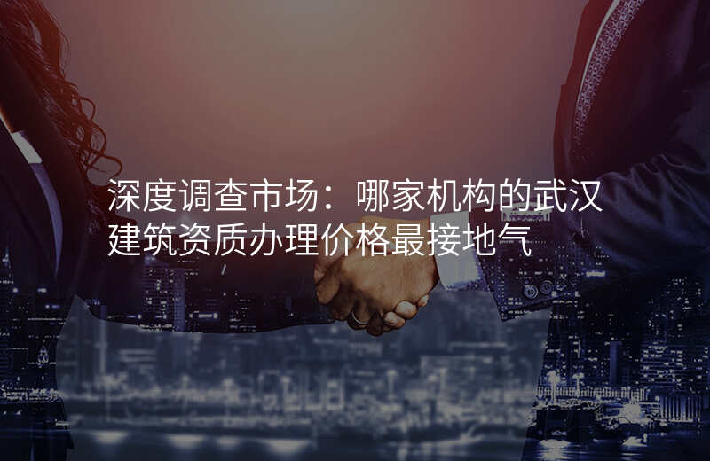 深度调查市场:哪家机构的武汉建筑资质办理价格最接地气