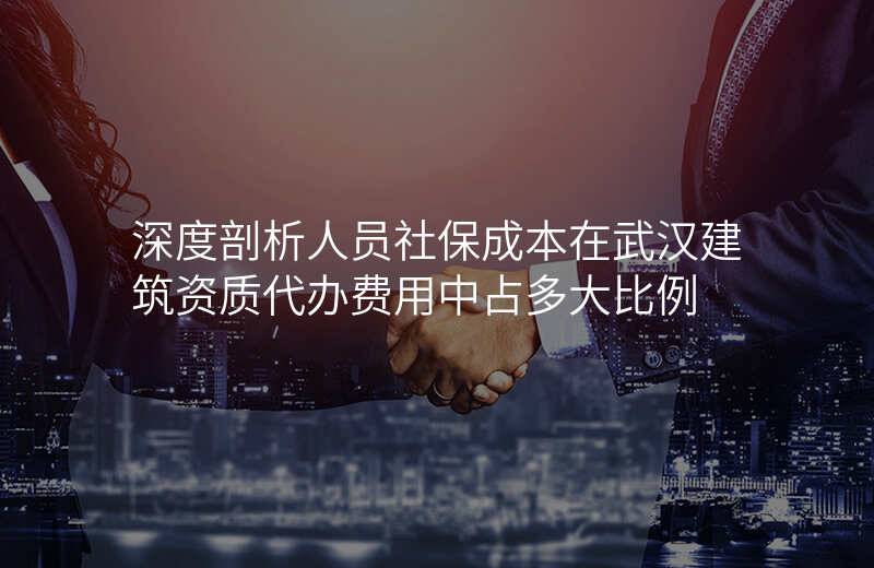 深度剖析人员社保成本在武汉建筑资质代办费用中占多大比例