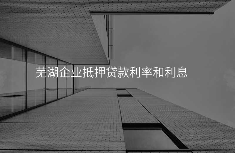 芜湖企业抵押贷款利率和利息