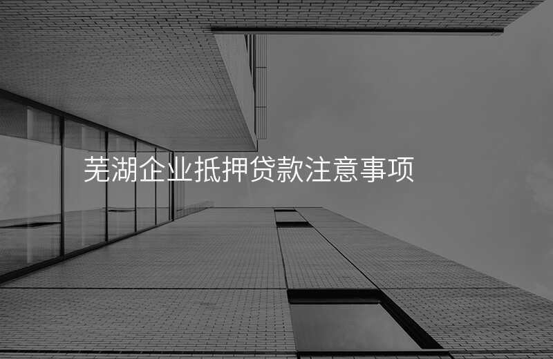 芜湖企业抵押贷款注意事项