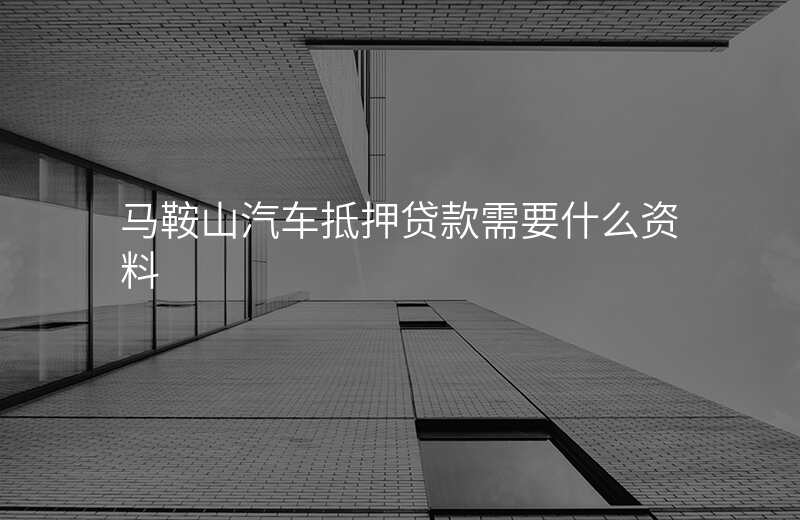 马鞍山汽车抵押贷款需要什么资料