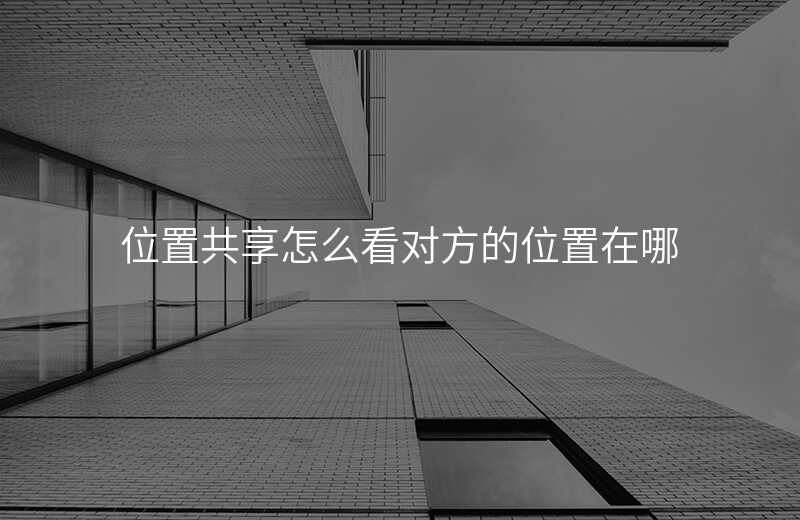 位置共享怎么看对方的位置 位置共享怎么看对方的位置