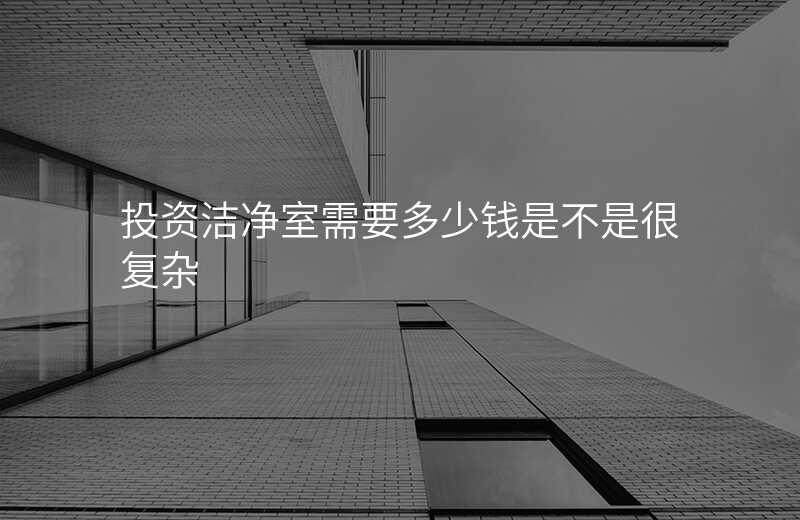 投资洁净室需要多少钱是不是很复杂 投资洁净室需要多少钱是不是很复杂