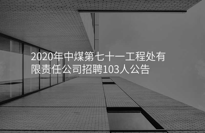 2020年中煤第七十一工程处有限责任公司招聘103人公告