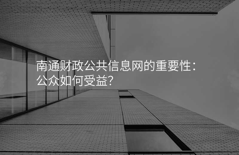 南通财政公共信息网的重要性:公众如何受益?